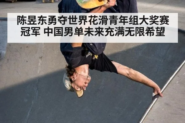 陈昱东勇夺世界花滑青年组大奖赛冠军 中国男单未来充满无限希望