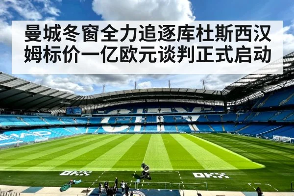 曼城冬窗全力追逐库杜斯西汉姆标价一亿欧元谈判正式启动