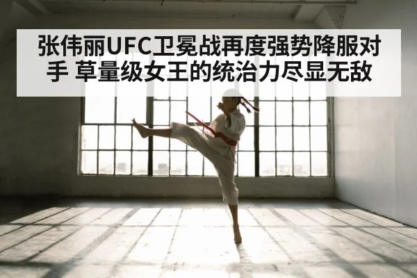 张伟丽UFC卫冕战再度强势降服对手 草量级女王的统治力尽显无敌