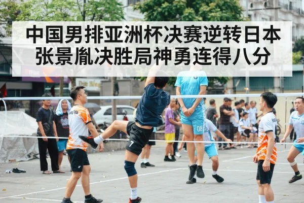 中国男排亚洲杯决赛逆转日本张景胤决胜局神勇连得八分