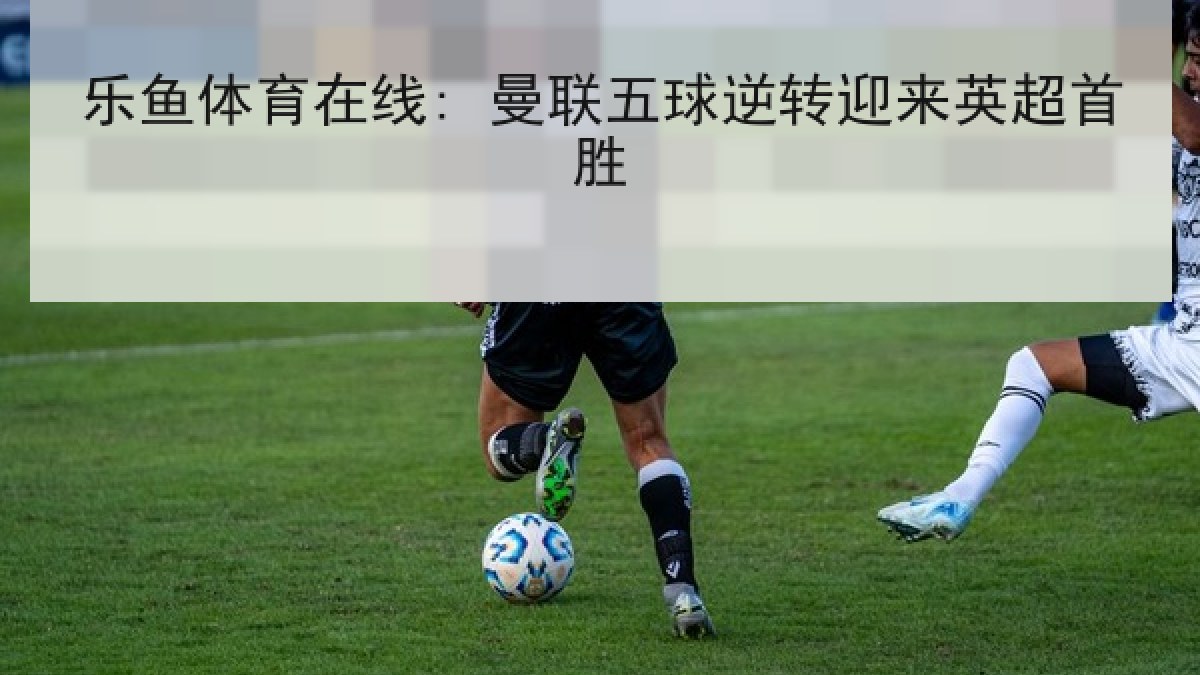 乐鱼体育在线: 曼联五球逆转迎来英超首胜